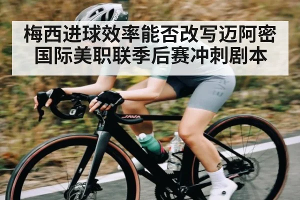 梅西进球效率能否改写迈阿密国际美职联季后赛冲刺剧本 - kaiyun