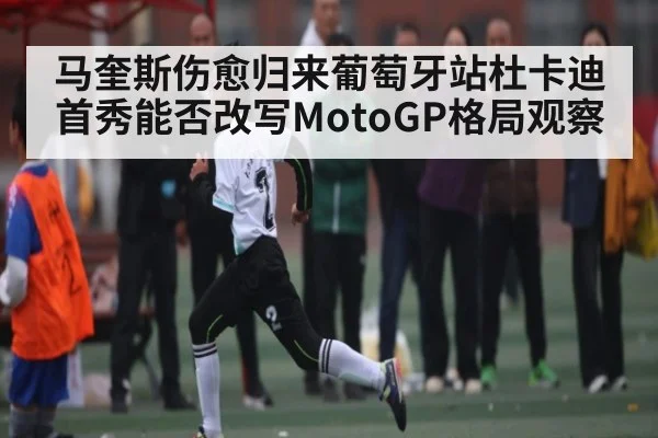 马奎斯伤愈归来葡萄牙站杜卡迪首秀能否改写MotoGP格局观察 - kaiyun
